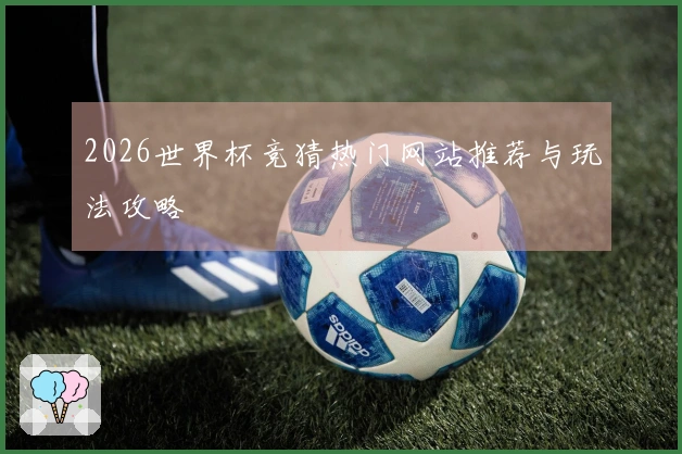2026世界杯竞猜热门网站推荐与玩法攻略
