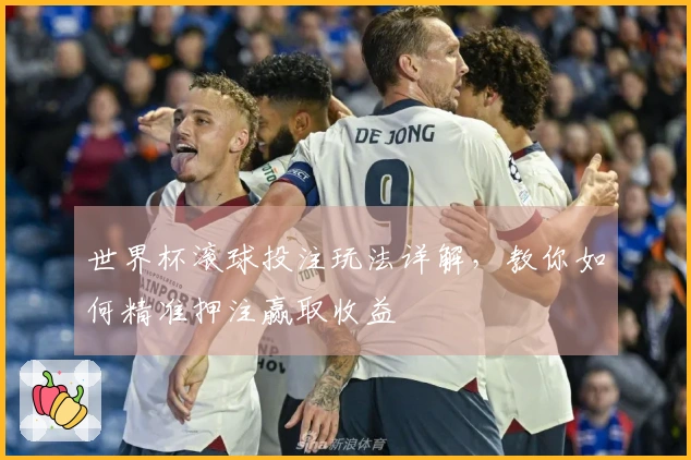 世界杯滚球投注玩法详解，教你如何精准押注赢取收益